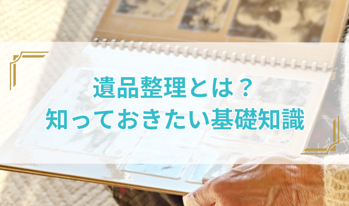 遺品整理とは？知っておきたい基礎知識