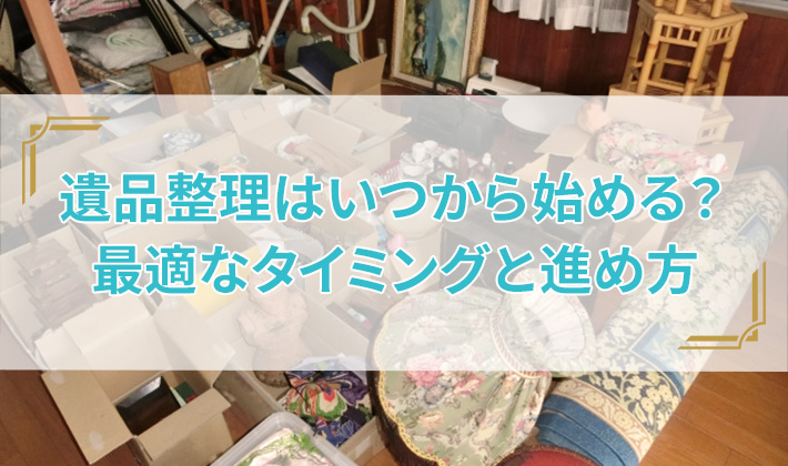 遺品整理はいつから始める？最適なタイミングと進め方