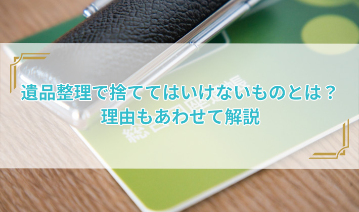 遺品整理で捨ててはいけないものとは？理由もあわせて解説