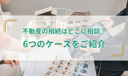 「不動産の相続はどこに相談？6つのケースをご紹介」タイトル