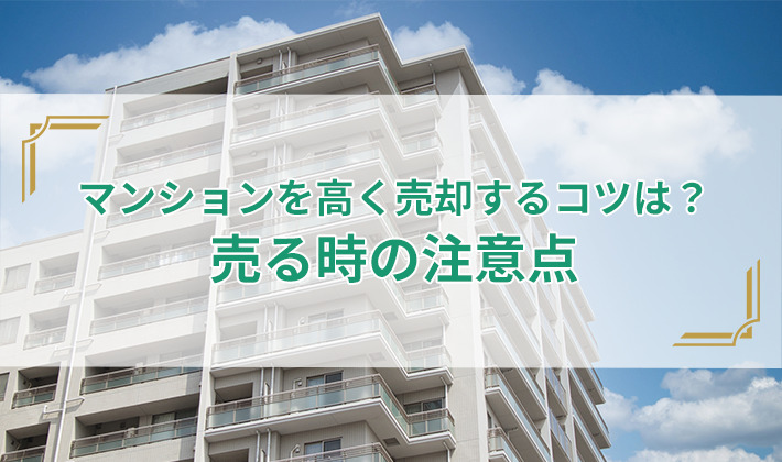 マンションを高く売却するコツは？売る時の注意点