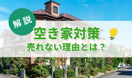 空き家が売れない原因と理由を解説！売買されやすい理由は？